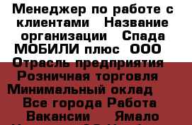 Менеджер по работе с клиентами › Название организации ­ Спада МОБИЛИ плюс, ООО › Отрасль предприятия ­ Розничная торговля › Минимальный оклад ­ 1 - Все города Работа » Вакансии   . Ямало-Ненецкий АО,Ноябрьск г.